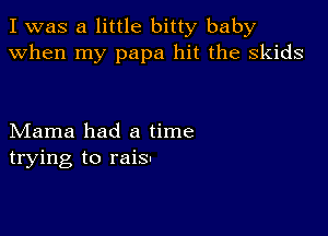 I was a little bitty baby
when my papa hit the skids

Mama had a time
trying to rais!