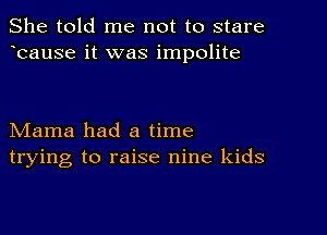 She told me not to stare
bause it was impolite

Mama had a time
trying to raise nine kids