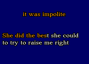 it was impolite

She did the best she could
to try to raise me right