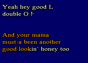 Yeah hey good L
double 0 P

And your mama
must-a been another
good lookin' honey too