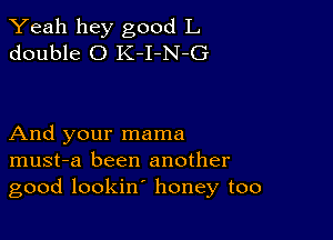 Yeah hey good L
double 0 K-I-N-G

And your mama
must-a been another
good lookin' honey too