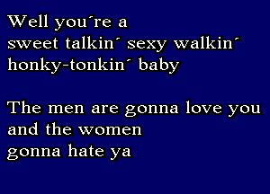 XVell you're a
sweet talkin' sexy walkin'
honky-tonkin' baby

The men are gonna love you
and the women

gonna hate ya