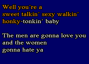 XVell you're a
sweet talkin' sexy walkin'
honky-tonkin' baby

The men are gonna love you
and the women

gonna hate ya