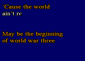 CauSe the world
ain't re

May be the beginning
of world war three