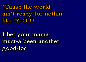 CauSe the world

ain't ready for nothin'
like Y-O-U

I bet your mama
must-a been another
goodJoc