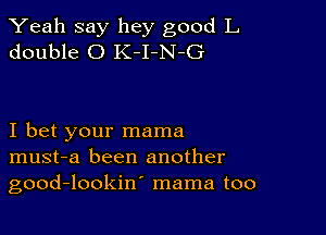 Yeah say hey good L
double 0 K-I-N-G

I bet your mama
must-a been another
good-lookin' mama too