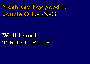 Yeah say hey good L
double 0 K-I-N-G

XVell I smell
T-R-O-U-B-L-E