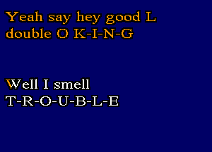 Yeah say hey good L
double 0 K-I-N-G

XVell I smell
T-R-O-U-B-L-E