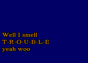 XVell I smell
T-R-O-U-B-L-E
yeah woo