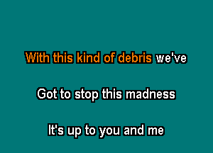 With this kind of debris we've

Got to stop this madness

It's up to you and me