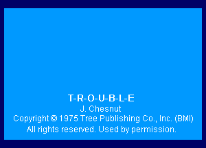 T-R-O-U-B-L-E
J Chesnut
Copyrighto1975 Tree Publishing 00., Inc. (BMI)

All rights reserved, Used by permission