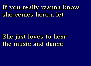 If you really wanna know
she comes here a lot

She just loves to hear
the music and dance