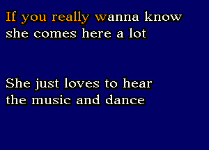 If you really wanna know
she comes here a lot

She just loves to hear
the music and dance