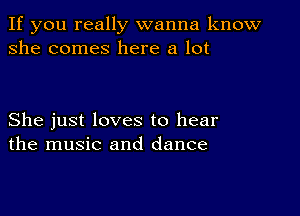 If you really wanna know
she comes here a lot

She just loves to hear
the music and dance