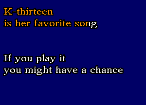 K-thirteen
is her favorite song

If you play it
you might have a chance