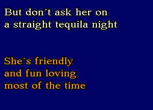 But don't ask her on
a straight tequila night

She's friendly
and fun loving
most of the time