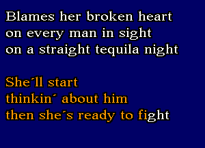 Blames her broken heart
on every man in sight
on a straight tequila night

She'll start
thinkin' about him
then shes ready to fight