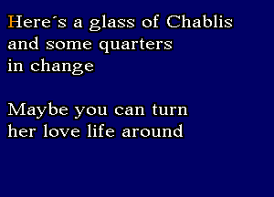 Here's a glass of Chablis
and some quarters
in change

Maybe you can turn
her love life around