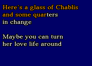 Here's a glass of Chablis
and some quarters
in change

Maybe you can turn
her love life around