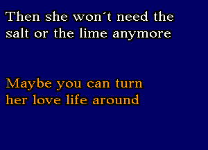 Then she won't need the
salt or the lime anymore

NIaybe you can turn
her love life around