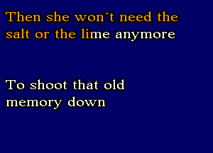 Then she won't need the
salt or the lime anymore

To shoot that old
memory down