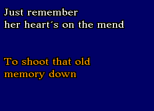 Just remember
her heart's on the mend

To shoot that old
memory down