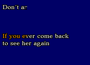 If you ever come back
to see her again