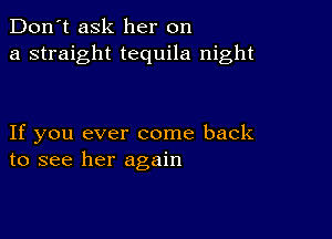 Don't ask her on
a straight tequila night

If you ever come back
to see her again