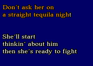 Don't ask her on
a straight tequila night

She'll start
thinkin' about him
then shes ready to fight