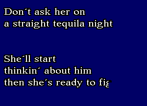 Don't ask her on
a straight tequila night

She'll start
thinkin' about him
then shes ready to fig