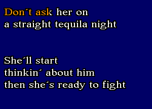 Don't ask her on
a straight tequila night

She'll start
thinkin' about him
then shes ready to fight