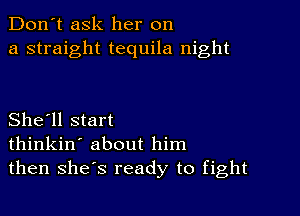 Don't ask her on
a straight tequila night

She'll start
thinkin' about him
then shes ready to fight