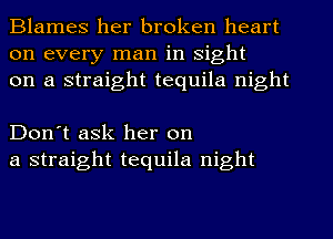 Blames her broken heart
on every man in sight
on a straight tequila night

Don't ask her on
a straight tequila night