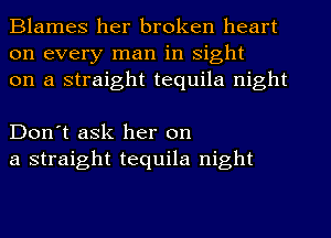 Blames her broken heart
on every man in sight
on a straight tequila night

Don't ask her on
a straight tequila night