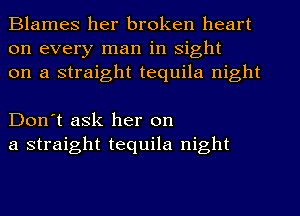 Blames her broken heart
on every man in sight
on a straight tequila night

Don't ask her on
a straight tequila night