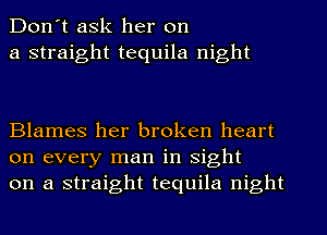 Don't ask her on
a straight tequila night

Blames her broken heart
on every man in sight
on a straight tequila night