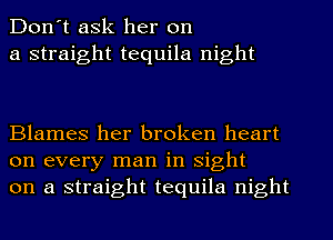 Don't ask her on
a straight tequila night

Blames her broken heart
on every man in sight
on a straight tequila night