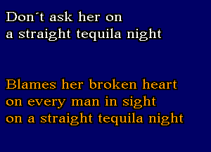 Don't ask her on
a straight tequila night

Blames her broken heart
on every man in sight
on a straight tequila night