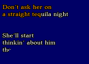 Don't ask her on
a straight tequila night

She'll start

thinkin' about him
tho