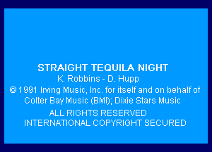 STRAIGHT TEQUILA NIGHT
K. Robbins- D. Hupp
1991 Irving Music, Inc. for itselfand 0n behalfof
Colter Bay Music (BMDg Dixie Stars Music

ALL RIGHTS RESERVED
INTERNATIONAL COPYRIGHT SECURED