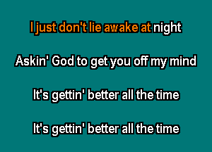 Ijust don't lie awake at night
Askin' God to get you off my mind
It's gettin' better all the time

It's gettin' better all the time