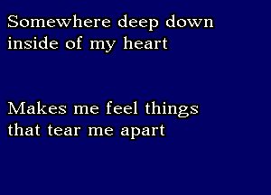 Somewhere deep down
inside of my heart

Makes me feel things
that tear me apart