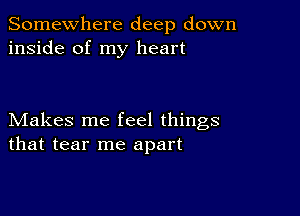 Somewhere deep down
inside of my heart

Makes me feel things
that tear me apart