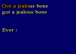 Got a jealous bone
got a jealous bone