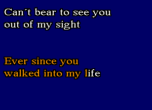 Can't bear to see you
out of my sight

Ever since you
walked into my life