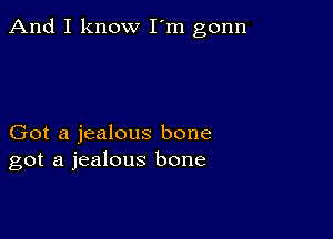 And I know I'm gonn

Got a jealous bone
got a jealous bone