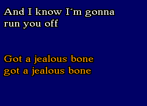 And I know I'm gonna
run you off

Got a jealous bone
got a jealous bone