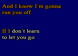 And I know I'm gonna
run you off

If I don't learn
to let you go