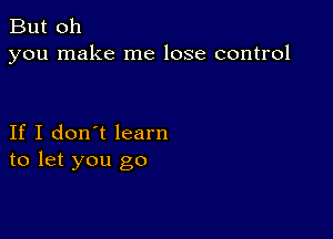 But oh
you make me lose control

If I don't learn
to let you go