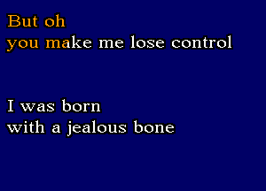 But oh
you make me lose control

I was born
With a jealous bone